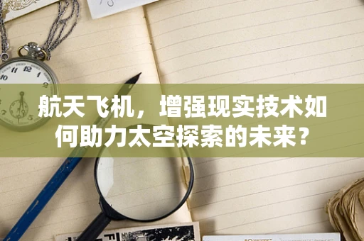 航天飞机，增强现实技术如何助力太空探索的未来？