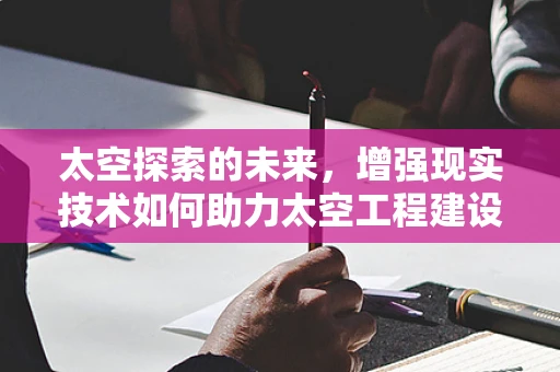 太空探索的未来，增强现实技术如何助力太空工程建设？
