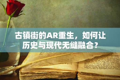 古镇街的AR重生，如何让历史与现代无缝融合？