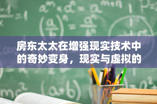 房东太太在增强现实技术中的奇妙变身，现实与虚拟的跨界融合如何重塑居住体验？