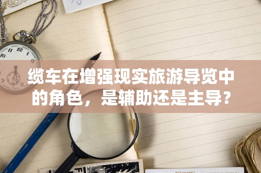 缆车在增强现实旅游导览中的角色，是辅助还是主导？