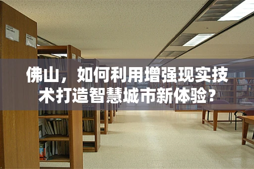 佛山，如何利用增强现实技术打造智慧城市新体验？