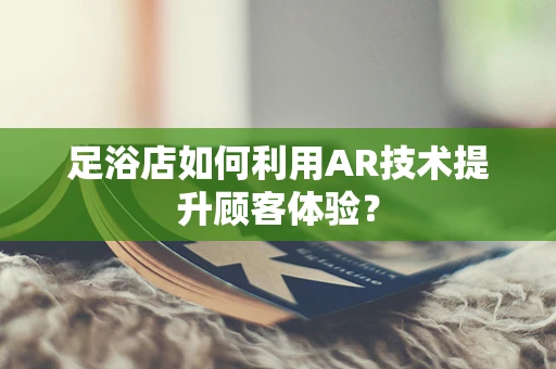 足浴店如何利用AR技术提升顾客体验？