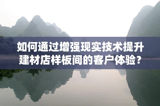 如何通过增强现实技术提升建材店样板间的客户体验？