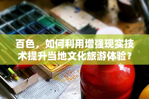 百色，如何利用增强现实技术提升当地文化旅游体验？