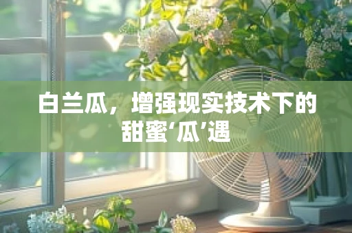 白兰瓜，增强现实技术下的甜蜜‘瓜’遇