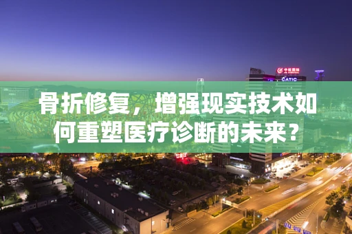 骨折修复，增强现实技术如何重塑医疗诊断的未来？