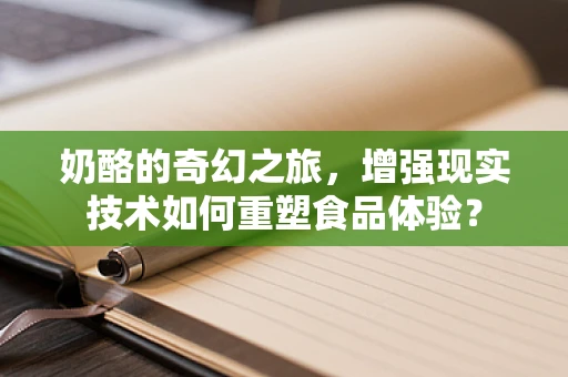奶酪的奇幻之旅，增强现实技术如何重塑食品体验？