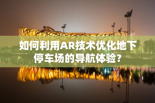 如何利用AR技术优化地下停车场的导航体验？