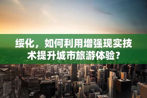 绥化，如何利用增强现实技术提升城市旅游体验？