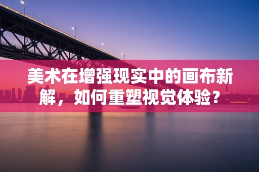 美术在增强现实中的画布新解，如何重塑视觉体验？