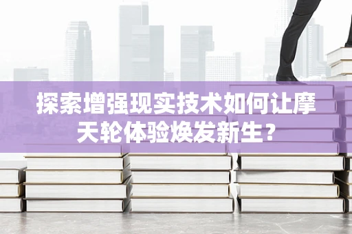 探索增强现实技术如何让摩天轮体验焕发新生？
