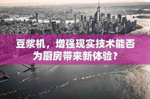 豆浆机，增强现实技术能否为厨房带来新体验？