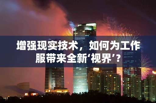 增强现实技术，如何为工作服带来全新‘视界’？