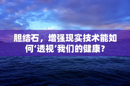 胆结石，增强现实技术能如何‘透视’我们的健康？