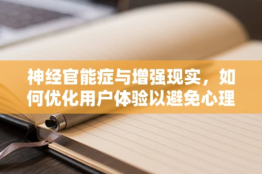 神经官能症与增强现实，如何优化用户体验以避免心理不适？