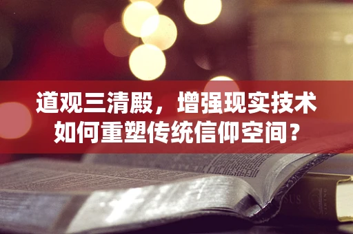 道观三清殿，增强现实技术如何重塑传统信仰空间？