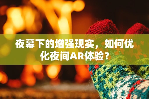 夜幕下的增强现实，如何优化夜间AR体验？