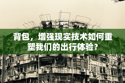 背包，增强现实技术如何重塑我们的出行体验？