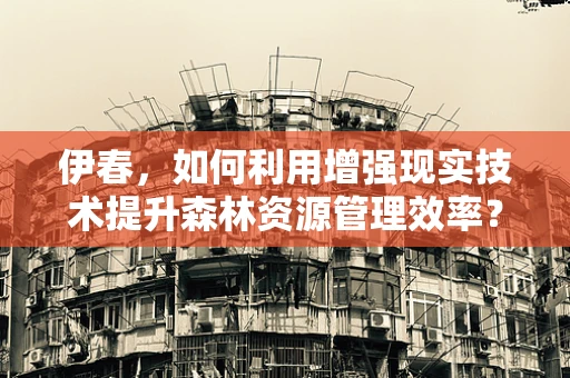 伊春，如何利用增强现实技术提升森林资源管理效率？