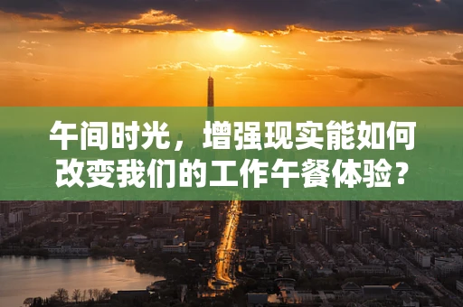 午间时光，增强现实能如何改变我们的工作午餐体验？