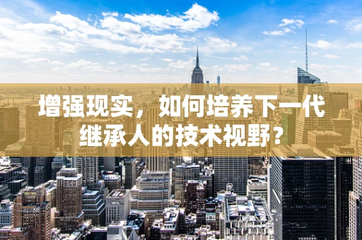 增强现实，如何培养下一代继承人的技术视野？