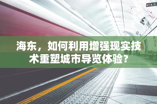 海东，如何利用增强现实技术重塑城市导览体验？