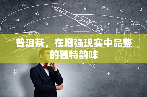 普洱茶，在增强现实中品鉴的独特韵味