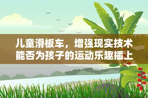 儿童滑板车，增强现实技术能否为孩子的运动乐趣插上翅膀？