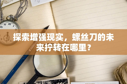 探索增强现实，螺丝刀的未来拧转在哪里？
