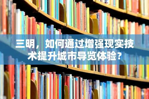 三明，如何通过增强现实技术提升城市导览体验？