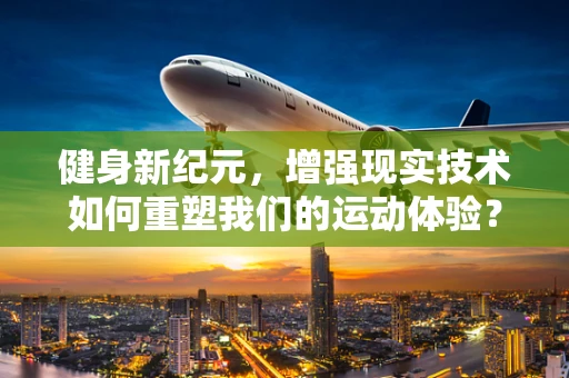 健身新纪元，增强现实技术如何重塑我们的运动体验？