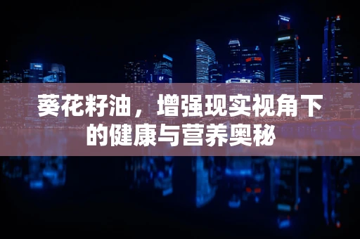 葵花籽油，增强现实视角下的健康与营养奥秘