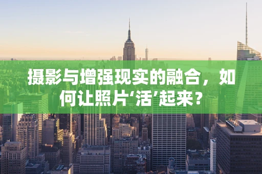 摄影与增强现实的融合，如何让照片‘活’起来？