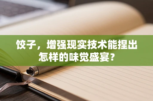 饺子，增强现实技术能捏出怎样的味觉盛宴？