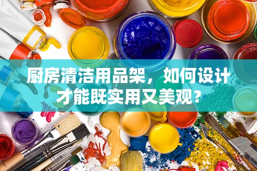 厨房清洁用品架，如何设计才能既实用又美观？