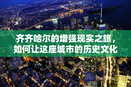 齐齐哈尔的增强现实之旅，如何让这座城市的历史文化‘活’起来？
