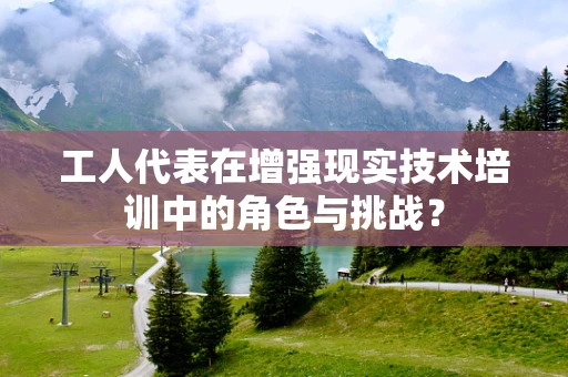 工人代表在增强现实技术培训中的角色与挑战？