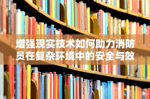 增强现实技术如何助力消防员在复杂环境中的安全与效率？