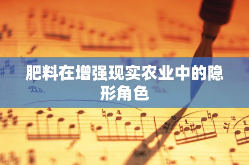 肥料在增强现实农业中的隐形角色