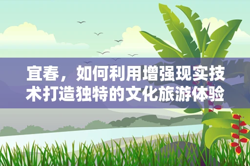 宜春，如何利用增强现实技术打造独特的文化旅游体验？