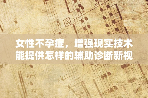 女性不孕症，增强现实技术能提供怎样的辅助诊断新视角？