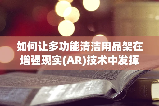 如何让多功能清洁用品架在增强现实(AR)技术中发挥最大效用？