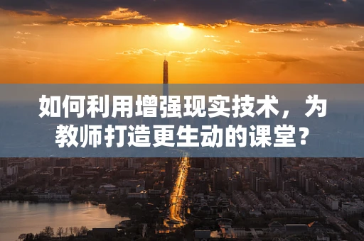 如何利用增强现实技术，为教师打造更生动的课堂？