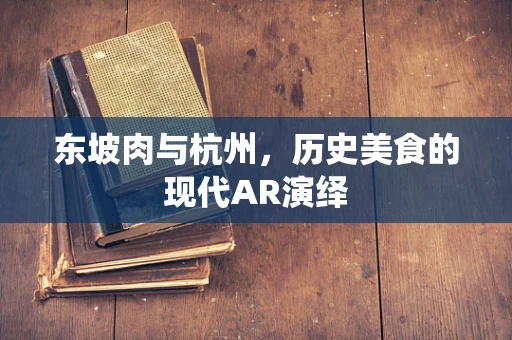 东坡肉与杭州，历史美食的现代AR演绎