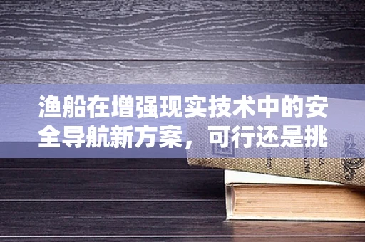 渔船在增强现实技术中的安全导航新方案，可行还是挑战？