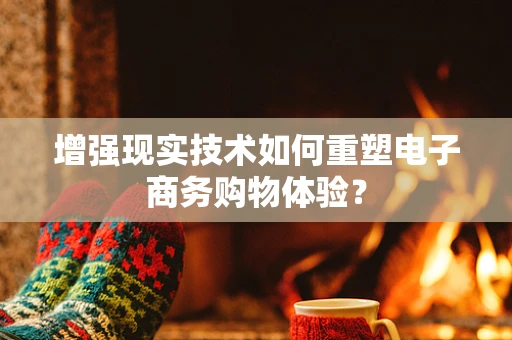 增强现实技术如何重塑电子商务购物体验？