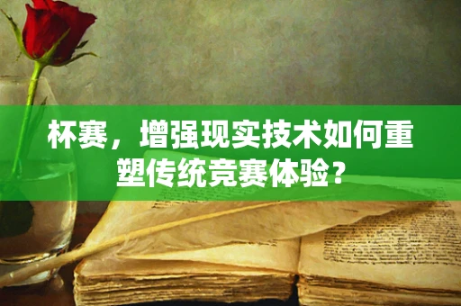 杯赛，增强现实技术如何重塑传统竞赛体验？