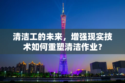 清洁工的未来，增强现实技术如何重塑清洁作业？