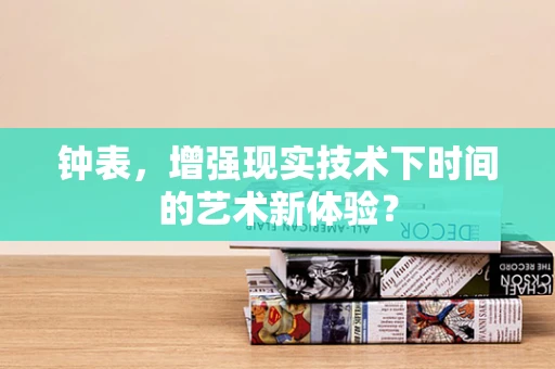 钟表，增强现实技术下时间的艺术新体验？
